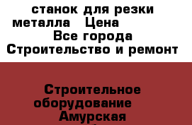 станок для резки металла › Цена ­ 25 000 - Все города Строительство и ремонт » Строительное оборудование   . Амурская обл.,Архаринский р-н